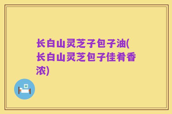 长白山灵芝子包子油(长白山灵芝包子佳肴香浓)