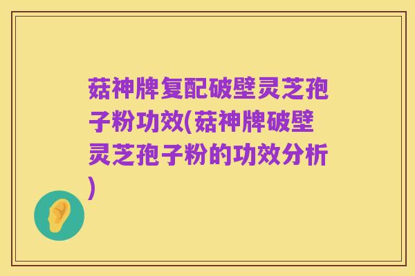 菇神牌复配破壁灵芝孢子粉功效(菇神牌破壁灵芝孢子粉的功效分析)
