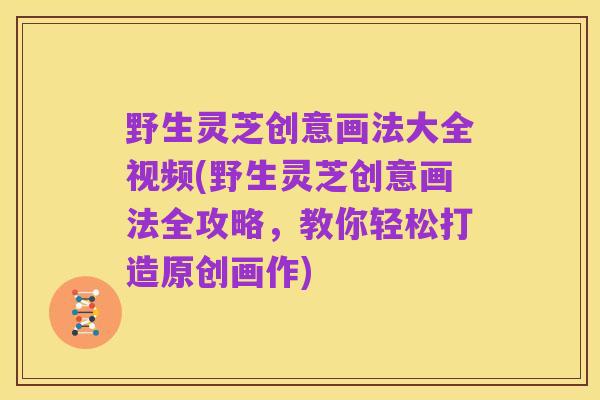 野生灵芝创意画法大全视频(野生灵芝创意画法全攻略,教你轻松打造原创画作)
