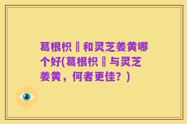 葛根枳椇和灵芝姜黄哪个好(葛根枳椇与灵芝姜黄，何者更佳？)