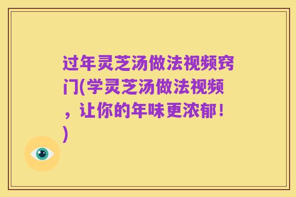过年灵芝汤做法视频窍门(学灵芝汤做法视频，让你的年味更浓郁！)