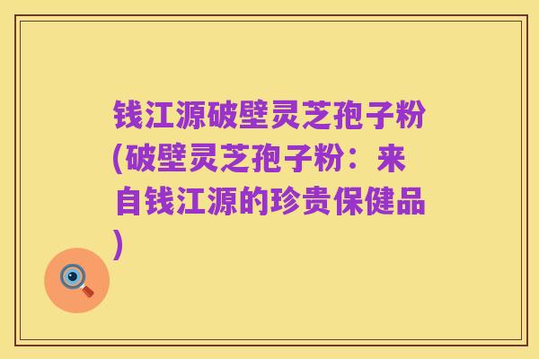 钱江源破壁灵芝孢子粉(破壁灵芝孢子粉:来自钱江源的珍贵保健品)