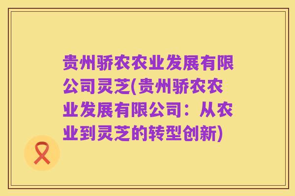 贵州骄农农业发展有限公司灵芝(贵州骄农农业发展有限公司:从农业到灵芝的转型创新)
