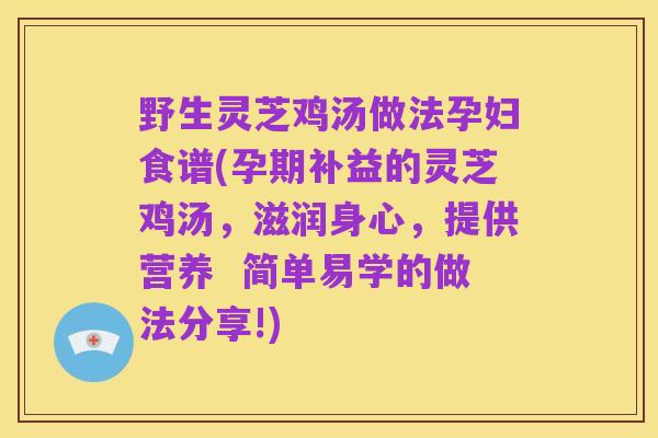 野生灵芝鸡汤做法孕妇食谱(孕期补益的灵芝鸡汤,滋润身心,提供营养 简单易学的做法分享!)