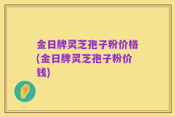 金日牌灵芝孢子粉价格(金日牌灵芝孢子粉价钱)