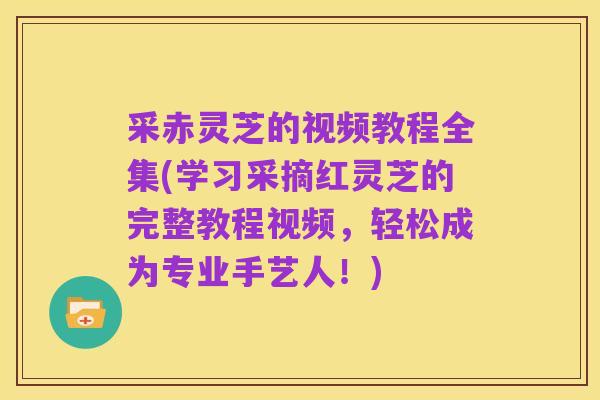 采赤灵芝的视频教程全集(学习采摘红灵芝的完整教程视频,轻松成为专业手艺人!)
