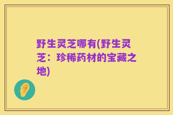 野生灵芝哪有(野生灵芝：珍稀药材的宝藏之地)