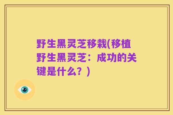 野生黑灵芝移栽(移植野生黑灵芝：成功的关键是什么？)