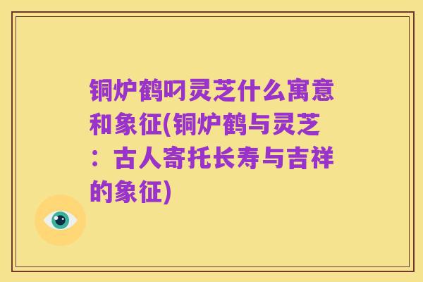 铜炉鹤叼灵芝什么寓意和象征(铜炉鹤与灵芝:古人寄托长寿与吉祥的象征)