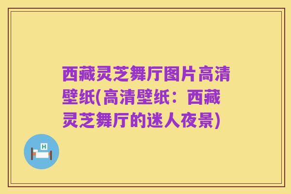 西藏灵芝舞厅图片高清壁纸(高清壁纸：西藏灵芝舞厅的迷人夜景)