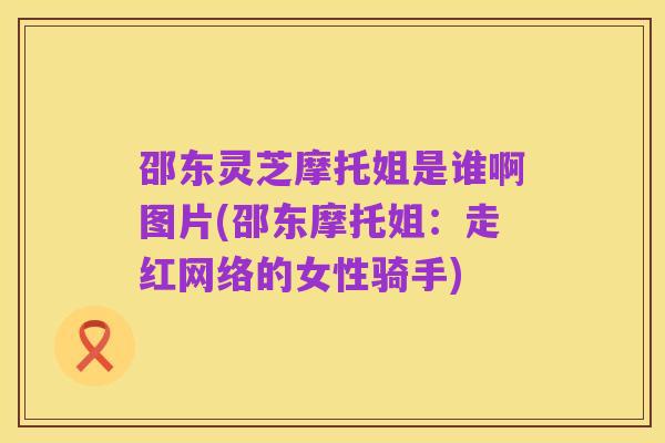 邵东灵芝摩托姐是谁啊图片(邵东摩托姐:走红网络的女性骑手)