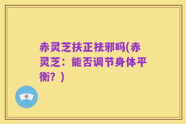 赤灵芝扶正祛邪吗(赤灵芝:能否调节身体平衡?)