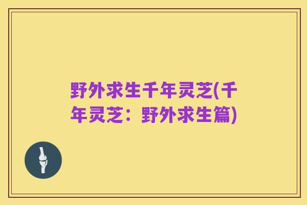 野外求生千年灵芝(千年灵芝：野外求生篇)