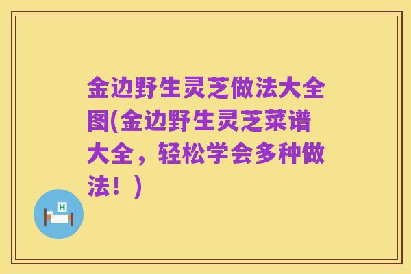 金边野生灵芝做法大全图(金边野生灵芝菜谱大全,轻松学会多种做法!)