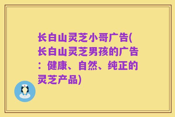 长白山灵芝小哥广告(长白山灵芝男孩的广告:健康、自然、纯正的灵芝产品)