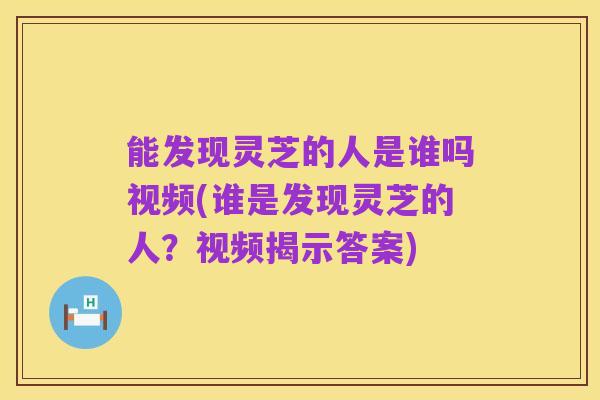 能发现灵芝的人是谁吗视频(谁是发现灵芝的人?视频揭示答案)