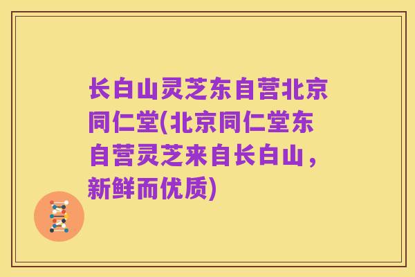 长白山灵芝东自营北京同仁堂(北京同仁堂东自营灵芝来自长白山，新鲜而优质)