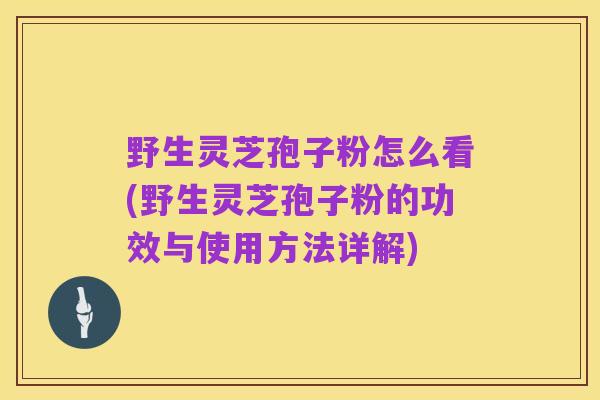 野生灵芝孢子粉怎么看(野生灵芝孢子粉的功效与使用方法详解)