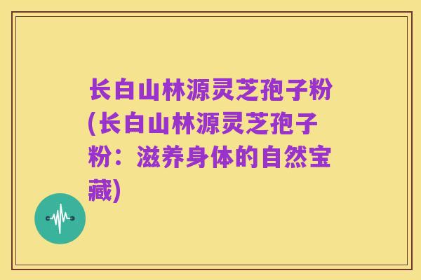 长白山林源灵芝孢子粉(长白山林源灵芝孢子粉:滋养身体的自然宝藏)