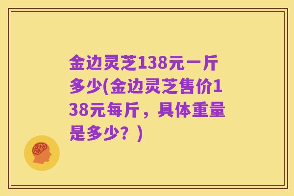 金边灵芝138元一斤多少(金边灵芝售价138元每斤,具体重量是多少?)