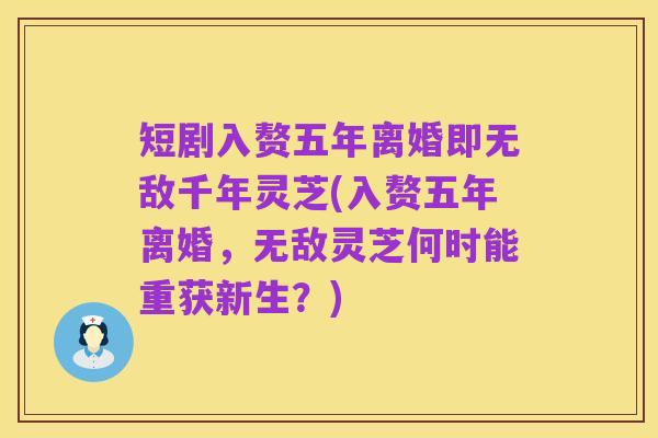 短剧入赘五年离婚即无敌千年灵芝(入赘五年离婚,无敌灵芝何时能重获新生?)