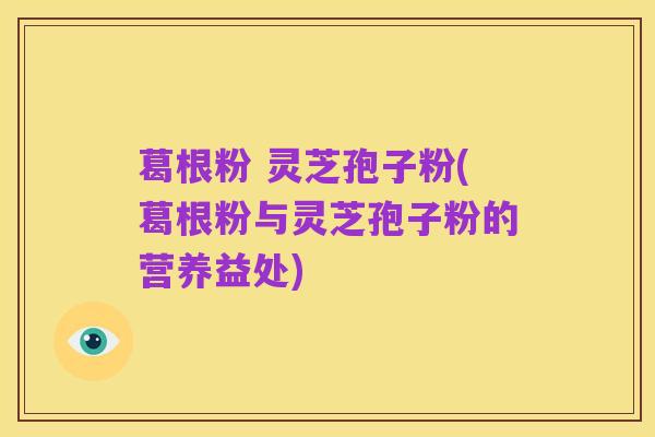 葛根粉 灵芝孢子粉(葛根粉与灵芝孢子粉的营养益处)