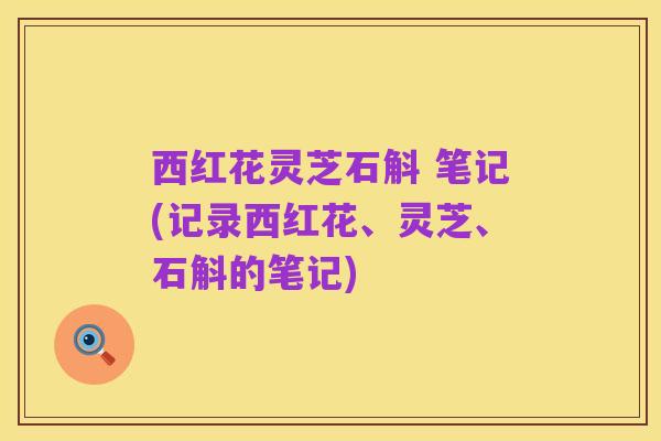 西红花灵芝石斛 笔记(记录西红花、灵芝、石斛的笔记)