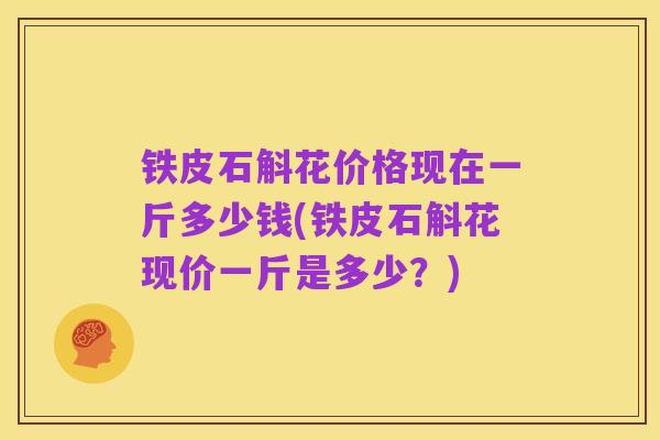 铁皮石斛花价格现在一斤多少钱(铁皮石斛花现价一斤是多少？)