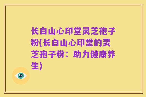 长白山心印堂灵芝孢子粉(长白山心印堂的灵芝孢子粉:助力健康养生)
