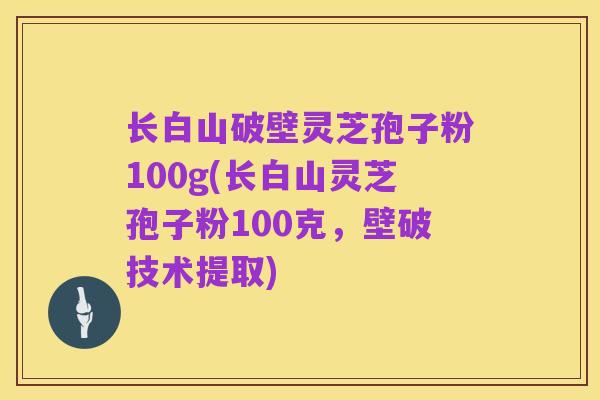 长白山破壁灵芝孢子粉100g(长白山灵芝孢子粉100克,壁破技术提取)