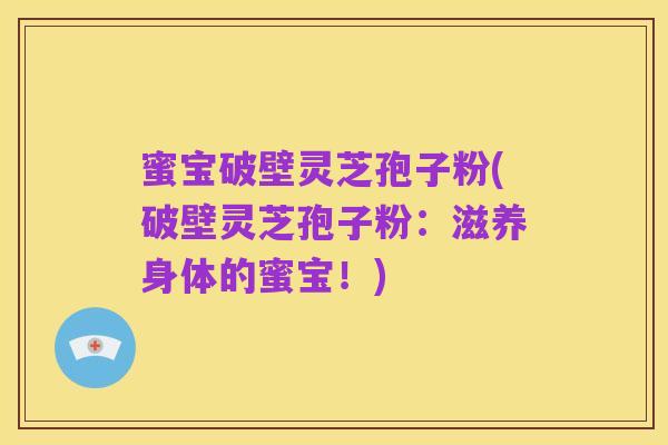 蜜宝破壁灵芝孢子粉(破壁灵芝孢子粉：滋养身体的蜜宝！)