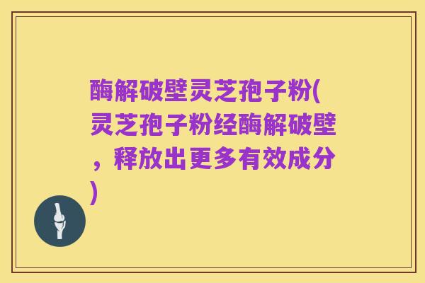 酶解破壁灵芝孢子粉(灵芝孢子粉经酶解破壁,释放出更多有效成分)