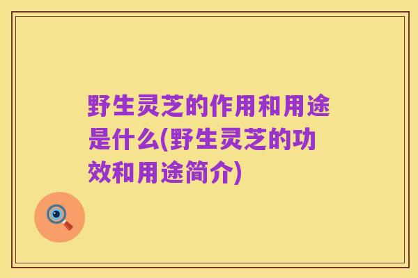 野生灵芝的作用和用途是什么(野生灵芝的功效和用途简介)