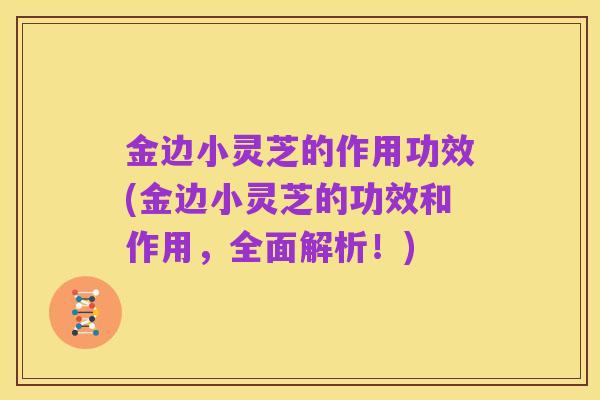 金边小灵芝的作用功效(金边小灵芝的功效和作用，全面解析！)