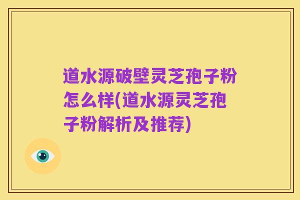 道水源破壁灵芝孢子粉怎么样(道水源灵芝孢子粉解析及推荐)
