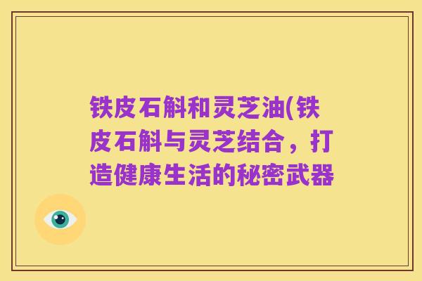 铁皮石斛和灵芝油(铁皮石斛与灵芝结合,打造健康生活的秘密武器