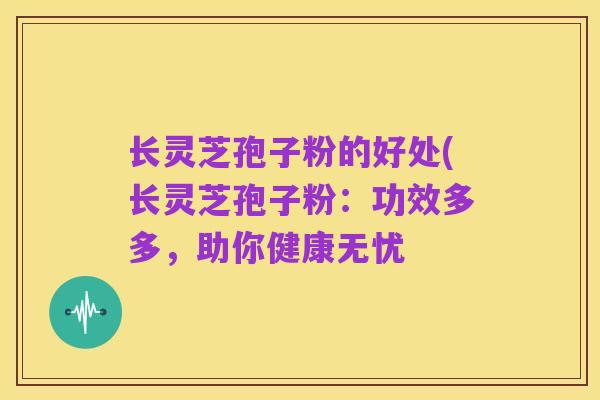 长灵芝孢子粉的好处(长灵芝孢子粉：功效多多，助你健康无忧