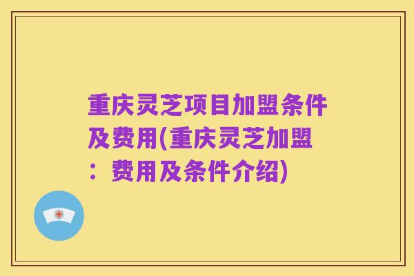 重庆灵芝项目加盟条件及费用(重庆灵芝加盟：费用及条件介绍)