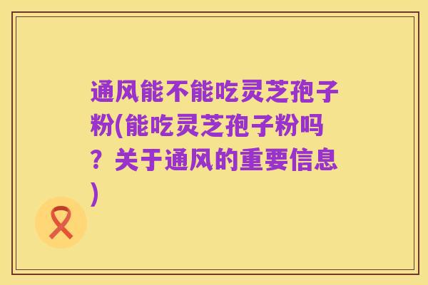通风能不能吃灵芝孢子粉(能吃灵芝孢子粉吗？关于通风的重要信息)