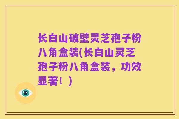 长白山破壁灵芝孢子粉八角盒装(长白山灵芝孢子粉八角盒装，功效显著！)