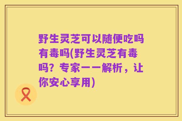 野生灵芝可以随便吃吗有毒吗(野生灵芝有毒吗?专家一一解析,让你安心享用)