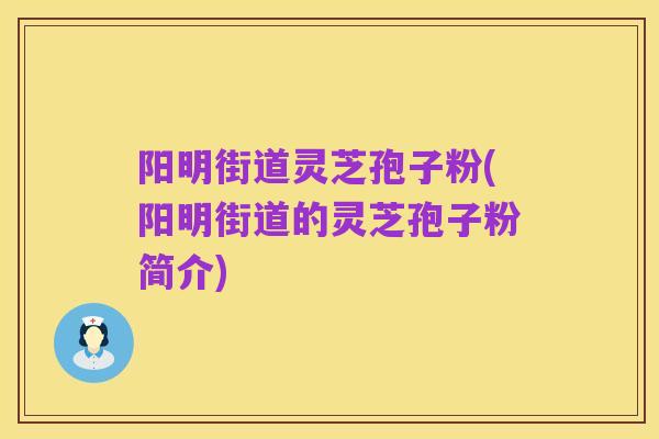 阳明街道灵芝孢子粉(阳明街道的灵芝孢子粉简介)