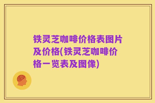 铁灵芝咖啡价格表图片及价格(铁灵芝咖啡价格一览表及图像)