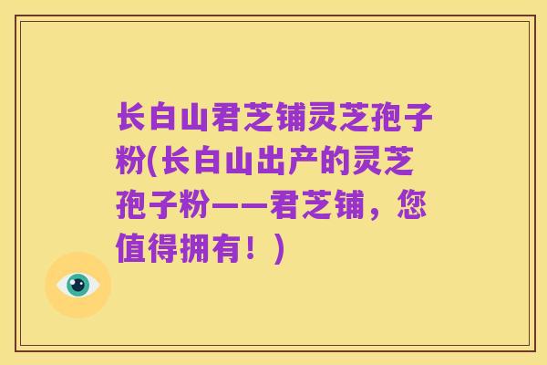 长白山君芝铺灵芝孢子粉(长白山出产的灵芝孢子粉——君芝铺,您值得拥有!)