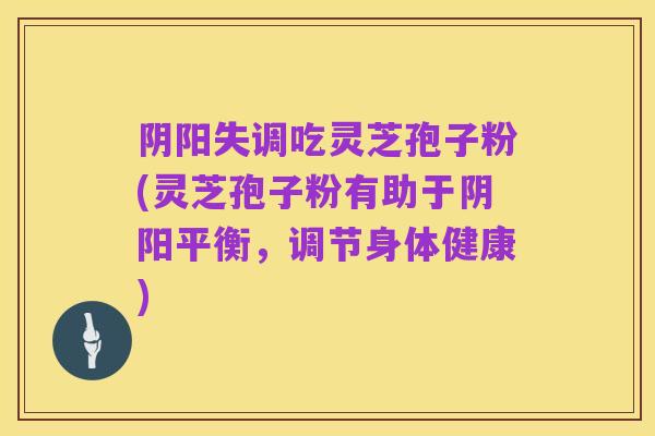 阴阳失调吃灵芝孢子粉(灵芝孢子粉有助于阴阳平衡,调节身体健康)