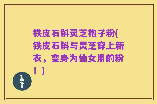 铁皮石斛灵芝袍子粉(铁皮石斛与灵芝穿上新衣，变身为仙女用的粉！)