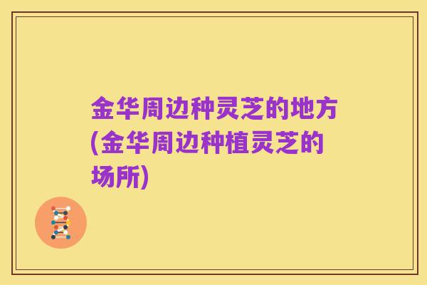 金华周边种灵芝的地方(金华周边种植灵芝的场所)