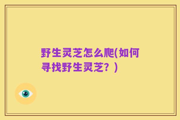 野生灵芝怎么爬(如何寻找野生灵芝?)