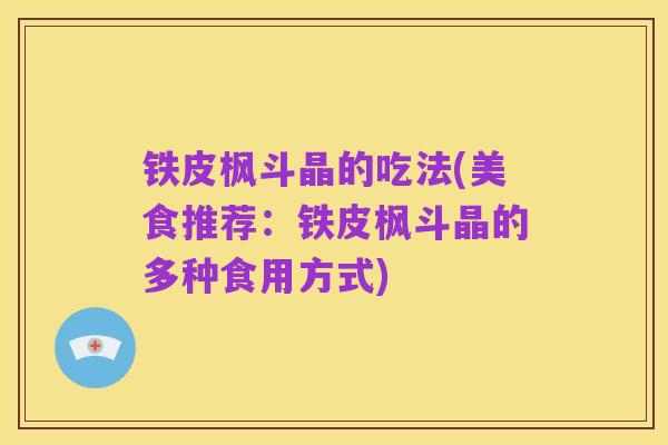 铁皮枫斗晶的吃法(美食推荐:铁皮枫斗晶的多种食用方式)