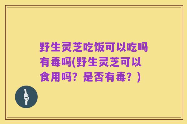 野生灵芝吃饭可以吃吗有毒吗(野生灵芝可以食用吗?是否有毒?)